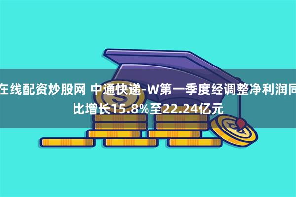 在线配资炒股网 中通快递-W第一季度经调整净利润同比增长15.8%至22.24亿元