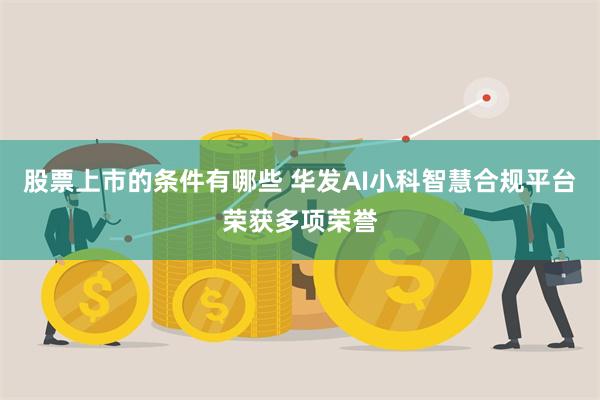 股票上市的条件有哪些 华发AI小科智慧合规平台荣获多项荣誉