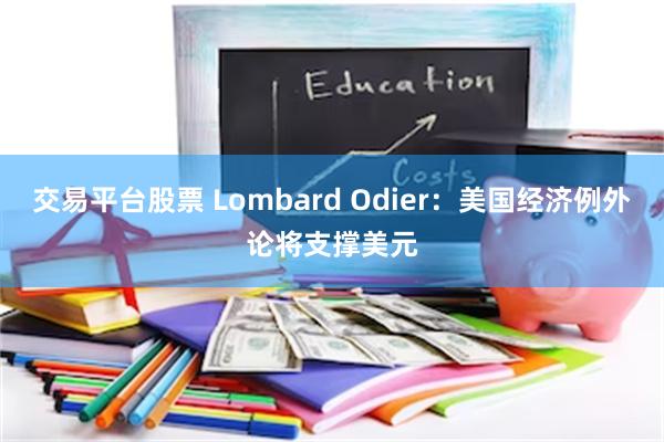 交易平台股票 Lombard Odier：美国经济例外论将支撑美元