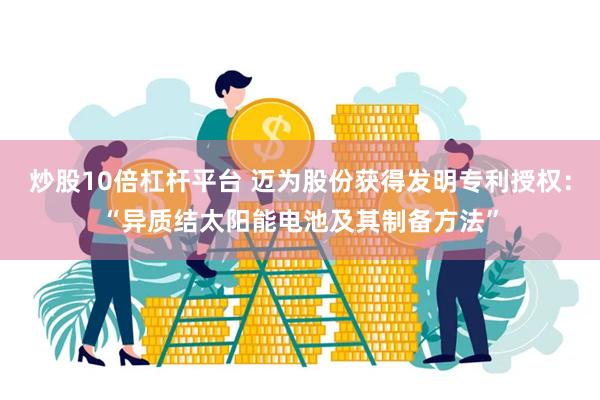 炒股10倍杠杆平台 迈为股份获得发明专利授权：“异质结太阳能电池及其制备方法”