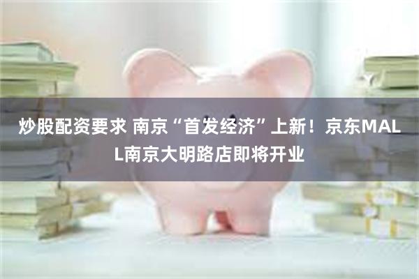 炒股配资要求 南京“首发经济”上新！京东MALL南京大明路店即将开业