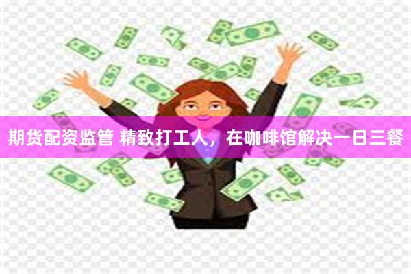 期货配资监管 精致打工人，在咖啡馆解决一日三餐