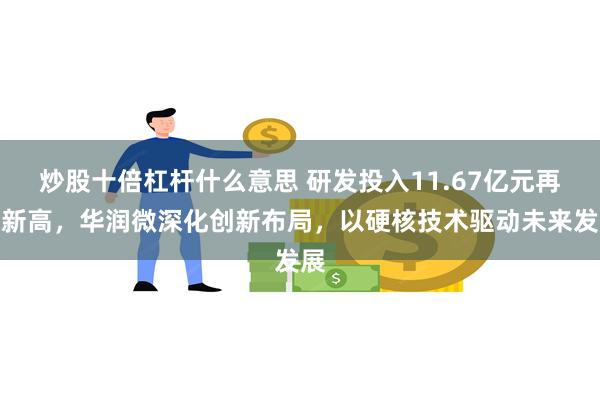 炒股十倍杠杆什么意思 研发投入11.67亿元再创新高，华润微深化创新布局，以硬核技术驱动未来发展