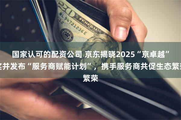 国家认可的配资公司 京东揭晓2025“京卓越”奖并发布“服务商赋能计划”，携手服务商共促生态繁荣