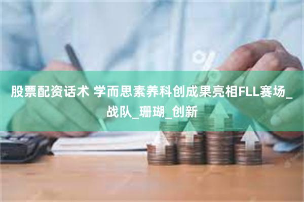 股票配资话术 学而思素养科创成果亮相FLL赛场_战队_珊瑚_创新