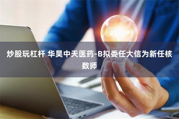 炒股玩杠杆 华昊中天医药-B拟委任大信为新任核数师