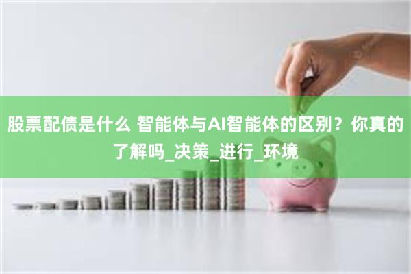 股票配债是什么 智能体与AI智能体的区别？你真的了解吗_决策_进行_环境