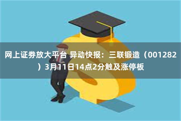 网上证劵放大平台 异动快报：三联锻造（001282）3月11日14点2分触及涨停板