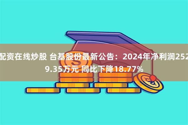 配资在线炒股 台基股份最新公告：2024年净利润2529.35万元 同比下降18.77%