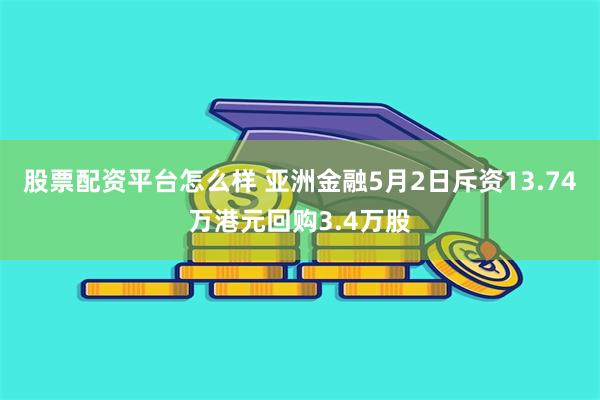 股票配资平台怎么样 亚洲金融5月2日斥资13.74万港元回购3.4万股