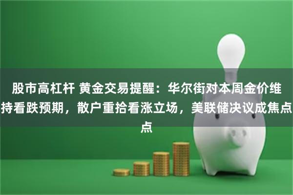 股市高杠杆 黄金交易提醒：华尔街对本周金价维持看跌预期，散户重拾看涨立场，美联储决议成焦点