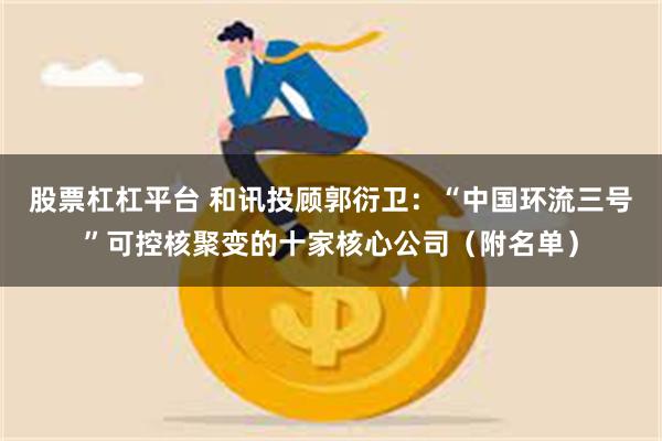 股票杠杠平台 和讯投顾郭衍卫：“中国环流三号”可控核聚变的十家核心公司（附名单）