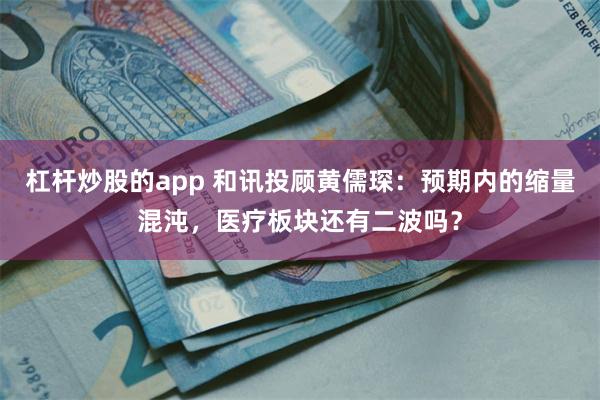 杠杆炒股的app 和讯投顾黄儒琛：预期内的缩量混沌，医疗板块还有二波吗？