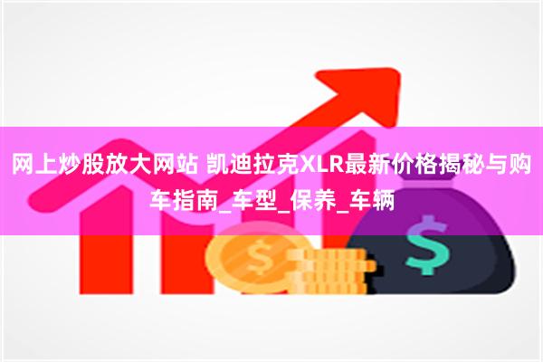 网上炒股放大网站 凯迪拉克XLR最新价格揭秘与购车指南_车型_保养_车辆