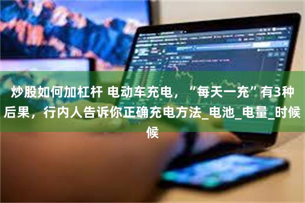 炒股如何加杠杆 电动车充电，“每天一充”有3种后果，行内人告诉你正确充电方法_电池_电量_时候