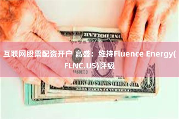 互联网股票配资开户 高盛：维持Fluence Energy(FLNC.US)评级