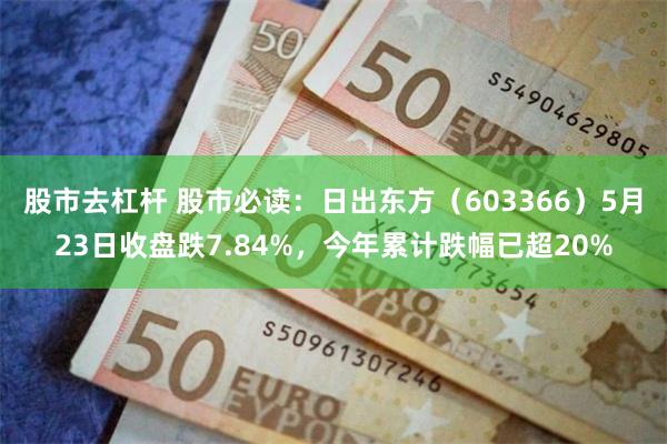 股市去杠杆 股市必读：日出东方（603366）5月23日收盘跌7.84%，今年累计跌幅已超20%