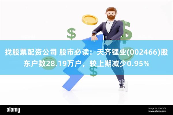 找股票配资公司 股市必读：天齐锂业(002466)股东户数28.19万户，较上期减少0.95%