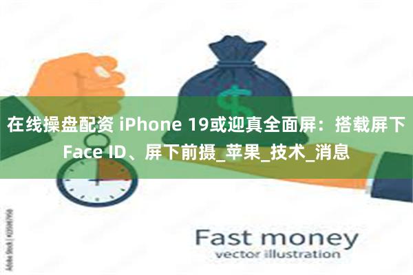 在线操盘配资 iPhone 19或迎真全面屏：搭载屏下Face ID、屏下前摄_苹果_技术_消息