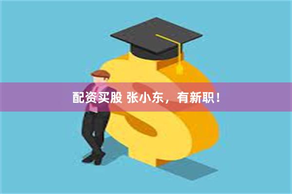 配资买股 张小东，有新职！