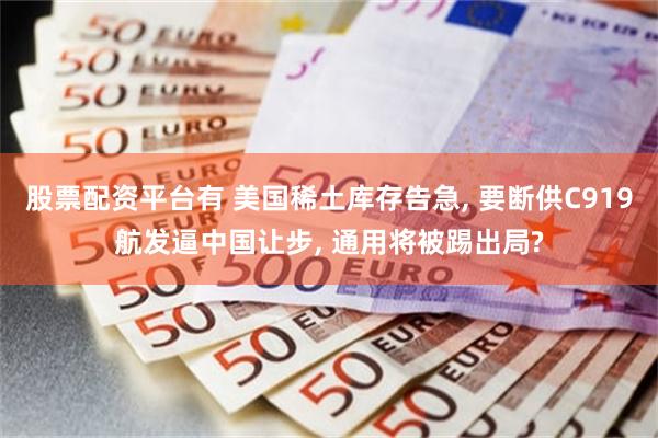 股票配资平台有 美国稀土库存告急, 要断供C919航发逼中国让步, 通用将被踢出局?