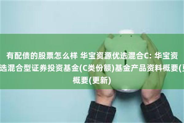 有配债的股票怎么样 华宝资源优选混合C: 华宝资源优选混合型证券投资基金(C类份额)基金产品资料概要(更新)