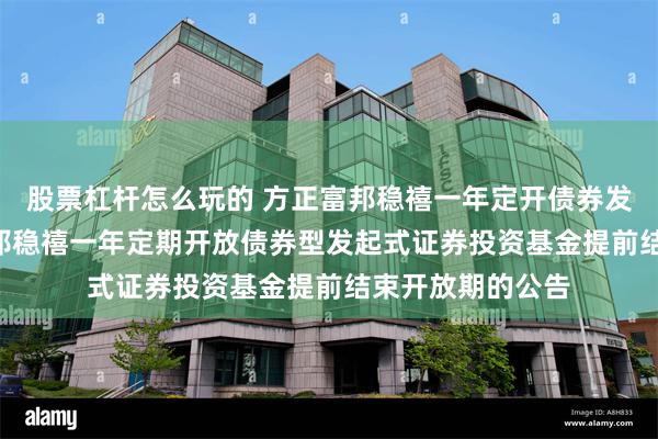 股票杠杆怎么玩的 方正富邦稳禧一年定开债券发起: 关于方正富邦稳禧一年定期开放债券型发起式证券投资基金提前结束开放期的公告