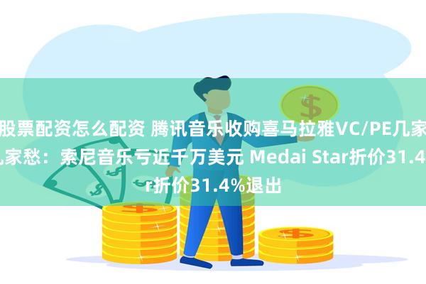 股票配资怎么配资 腾讯音乐收购喜马拉雅VC/PE几家欢喜几家愁：索尼音乐亏近千万美元 Medai Star折价31.4%退出