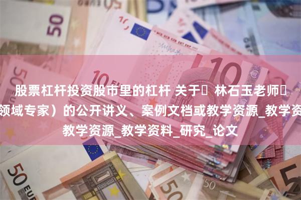 股票杠杆投资股市里的杠杆 关于‌林石玉老师‌（易学、风水领域专家）的公开讲义、案例文档或教学资源_教学资料_研究_论文