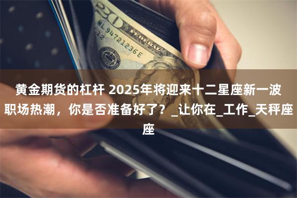 黄金期货的杠杆 2025年将迎来十二星座新一波职场热潮，你是否准备好了？_让你在_工作_天秤座