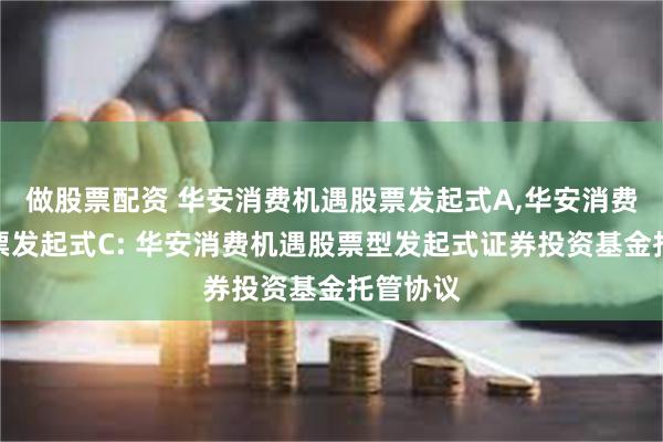 做股票配资 华安消费机遇股票发起式A,华安消费机遇股票发起式C: 华安消费机遇股票型发起式证券投资基金托管协议