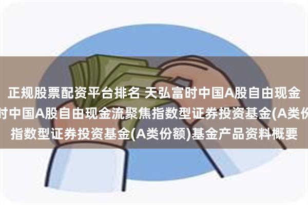 正规股票配资平台排名 天弘富时中国A股自由现金流聚焦指数A: 天弘富时中国A股自由现金流聚焦指数型证券投资基金(A类份额)基金产品资料概要