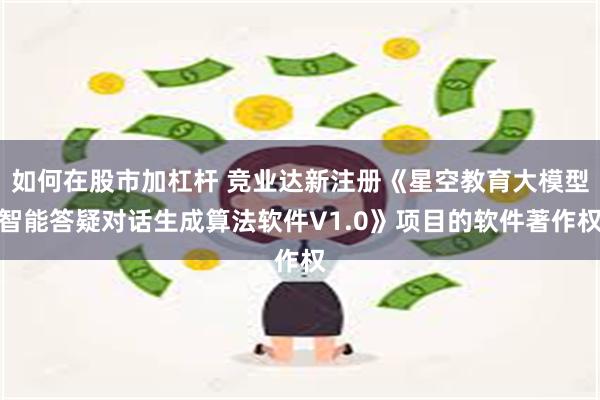 如何在股市加杠杆 竞业达新注册《星空教育大模型智能答疑对话生成算法软件V1.0》项目的软件著作权