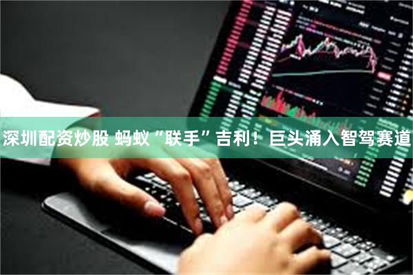 深圳配资炒股 蚂蚁“联手”吉利！巨头涌入智驾赛道
