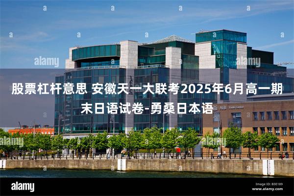 股票杠杆意思 安徽天一大联考2025年6月高一期末日语试卷-勇桑日本语