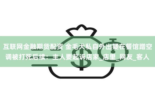 互联网金融期货配资 金毛犬私自外出疑在餐馆蹭空调被打死后续：主人要起诉店家_店里_网友_客人