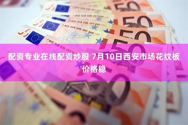 配资专业在线配资炒股 7月10日西安市场花纹板价格稳