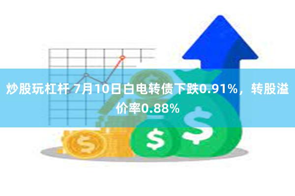 炒股玩杠杆 7月10日白电转债下跌0.91%，转股溢价率0.88%