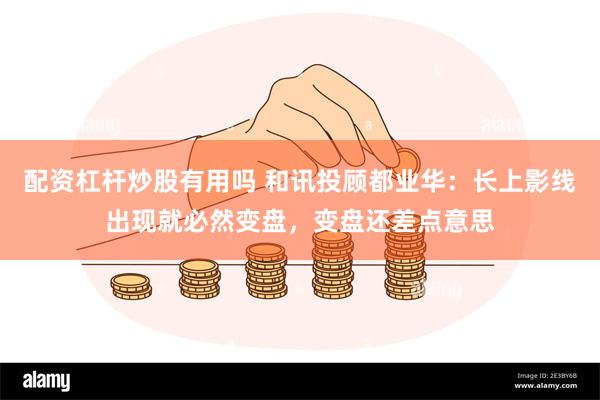 配资杠杆炒股有用吗 和讯投顾都业华：长上影线出现就必然变盘，变盘还差点意思