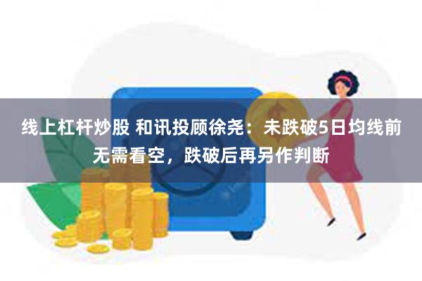 线上杠杆炒股 和讯投顾徐尧：未跌破5日均线前无需看空，跌破后再另作判断