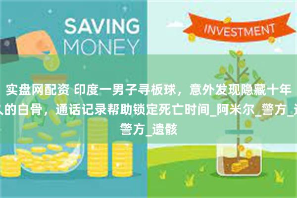 实盘网配资 印度一男子寻板球，意外发现隐藏十年之久的白骨，通话记录帮助锁定死亡时间_阿米尔_警方_遗骸