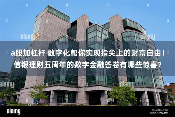a股加杠杆 数字化帮你实现指尖上的财富自由！信银理财五周年的数字金融答卷有哪些惊喜？