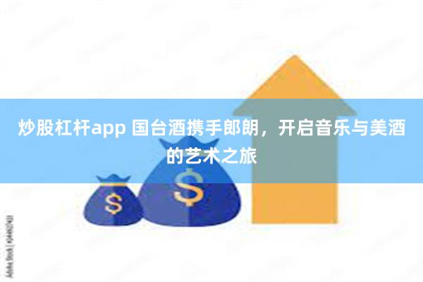 炒股杠杆app 国台酒携手郎朗，开启音乐与美酒的艺术之旅