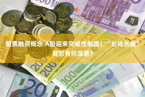 股票融资概念 A股迎来突破性制度！“长钱长投”背后有何深意？