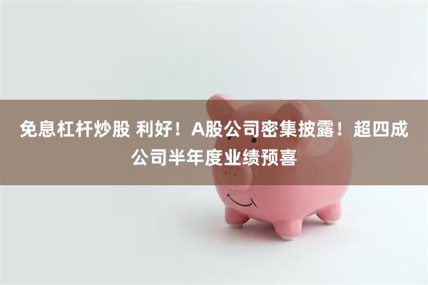 免息杠杆炒股 利好！A股公司密集披露！超四成公司半年度业绩预喜