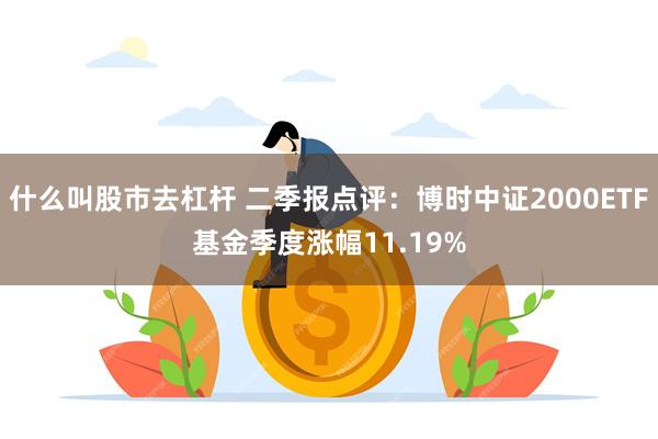 什么叫股市去杠杆 二季报点评：博时中证2000ETF基金季度涨幅11.19%