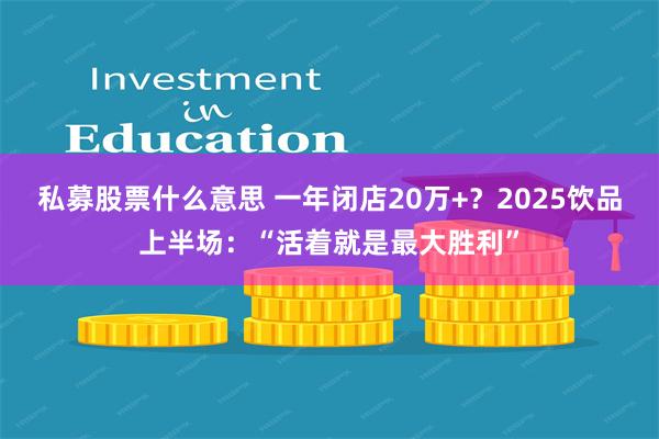 私募股票什么意思 一年闭店20万+？2025饮品上半场：“活着就是最大胜利”