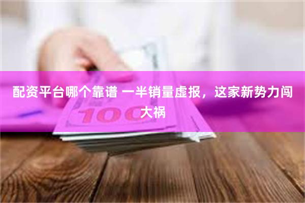 配资平台哪个靠谱 一半销量虚报，这家新势力闯大祸