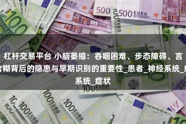 杠杆交易平台 小脑萎缩：吞咽困难、步态障碍、言语含糊背后的隐患与早期识别的重要性_患者_神经系统_症状