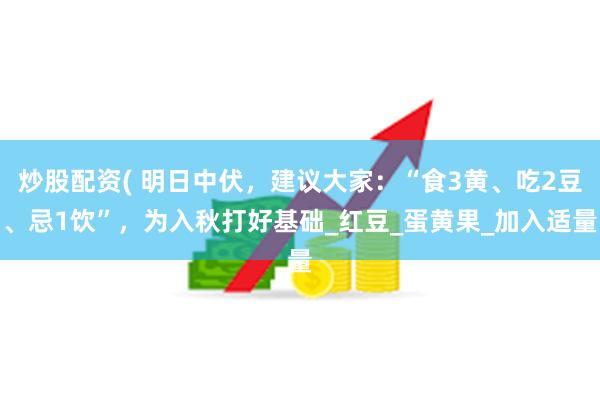 炒股配资( 明日中伏，建议大家：“食3黄、吃2豆、忌1饮”，为入秋打好基础_红豆_蛋黄果_加入适量